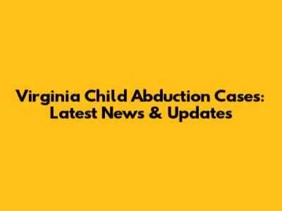 Virginia Child Abduction Cases: Latest News & Updates