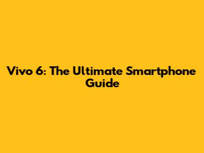Vivo 6: The Ultimate Smartphone Guide