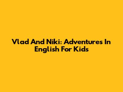 Vlad And Niki: Adventures In English For Kids