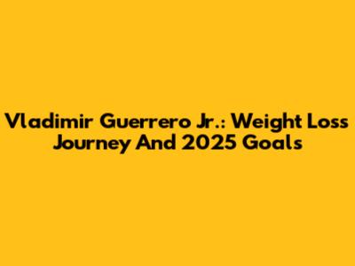 Vladimir Guerrero Jr.: Weight Loss Journey And 2025 Goals