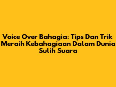Voice Over Bahagia: Tips Dan Trik Meraih Kebahagiaan Dalam Dunia Sulih Suara