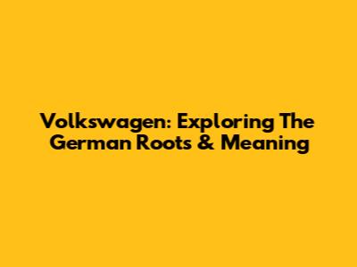 Volkswagen: Exploring The German Roots & Meaning