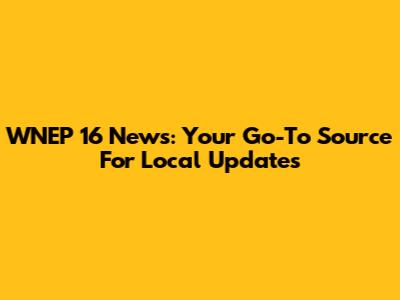 WNEP 16 News: Your Go-To Source For Local Updates
