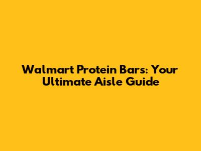 Walmart Protein Bars: Your Ultimate Aisle Guide