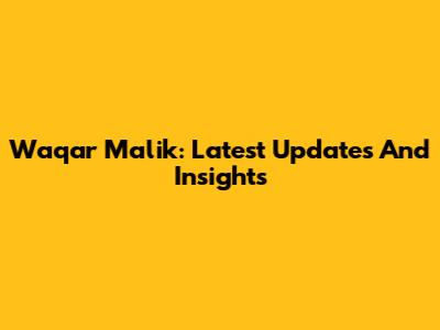 Waqar Malik: Latest Updates And Insights