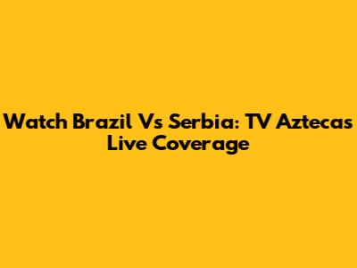 Watch Brazil Vs Serbia: TV Azteca's Live Coverage