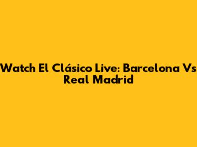 Watch El Clásico Live: Barcelona Vs Real Madrid