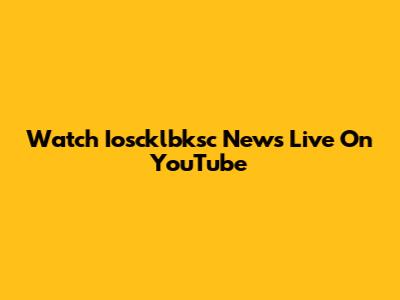 Watch Ioscklbksc News Live On YouTube