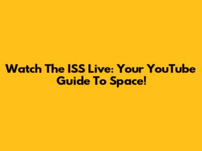 Watch The ISS Live: Your YouTube Guide To Space!