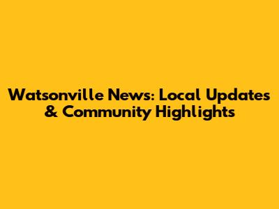 Watsonville News: Local Updates & Community Highlights