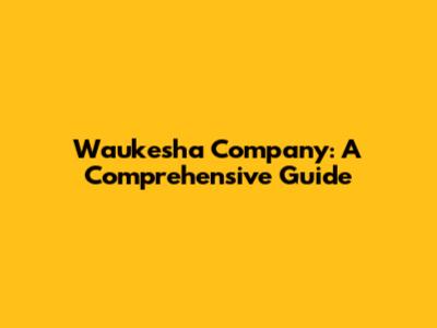 Waukesha Company: A Comprehensive Guide