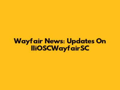 Wayfair News: Updates On IIiOSCWayfairSC