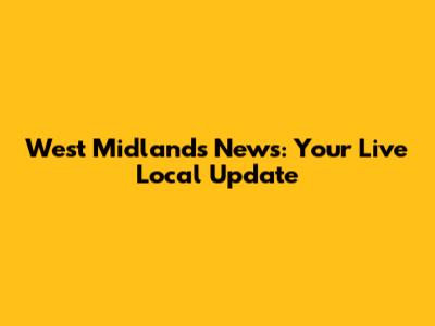 West Midlands News: Your Live Local Update