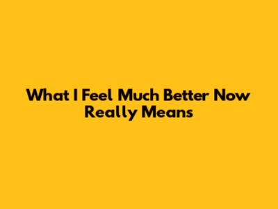 What 'I Feel Much Better Now' Really Means