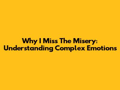 Why I Miss The Misery: Understanding Complex Emotions
