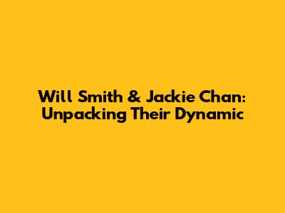 Will Smith & Jackie Chan: Unpacking Their Dynamic