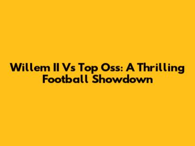 Willem II Vs Top Oss: A Thrilling Football Showdown