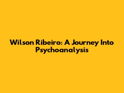 Wilson Ribeiro: A Journey Into Psychoanalysis