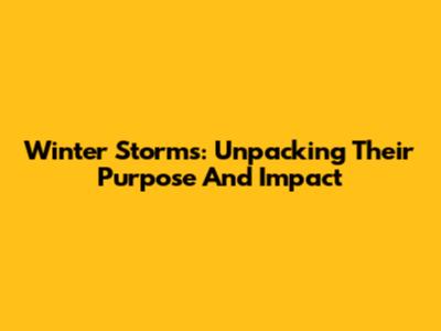 Winter Storms: Unpacking Their Purpose And Impact