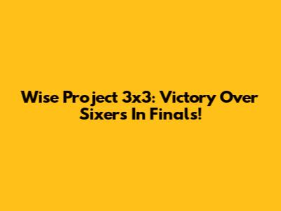 Wise Project 3x3: Victory Over Sixers In Finals!