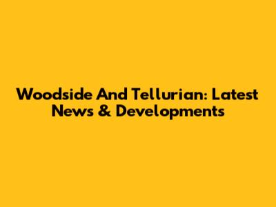 Woodside And Tellurian: Latest News & Developments