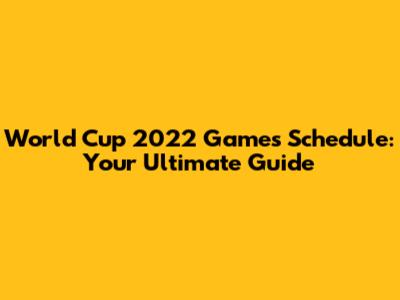 World Cup 2022 Games Schedule: Your Ultimate Guide
