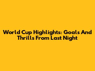 World Cup Highlights: Goals And Thrills From Last Night