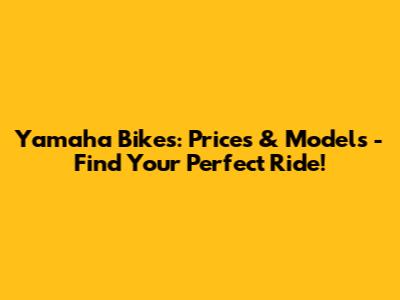 Yamaha Bikes: Prices & Models - Find Your Perfect Ride!
