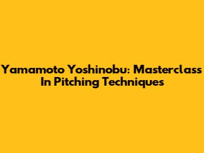 Yamamoto Yoshinobu: Masterclass In Pitching Techniques