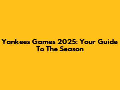 Yankees Games 2025: Your Guide To The Season