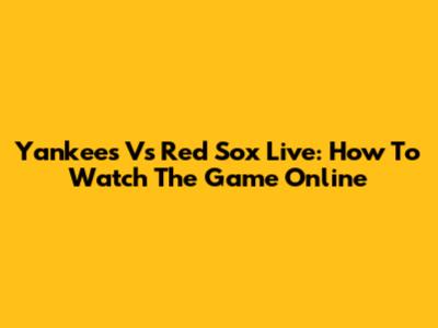 Yankees Vs Red Sox Live: How To Watch The Game Online