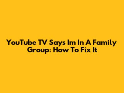 YouTube TV Says I'm In A Family Group: How To Fix It