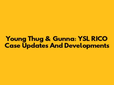 Young Thug & Gunna: YSL RICO Case Updates And Developments