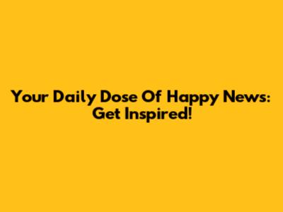 Your Daily Dose Of Happy News: Get Inspired!
