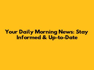 Your Daily Morning News: Stay Informed & Up-to-Date