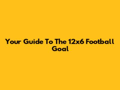 Your Guide To The 12x6 Football Goal