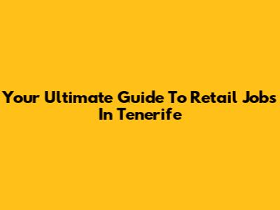 Your Ultimate Guide To Retail Jobs In Tenerife