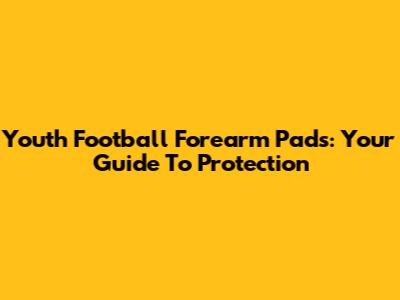 Youth Football Forearm Pads: Your Guide To Protection