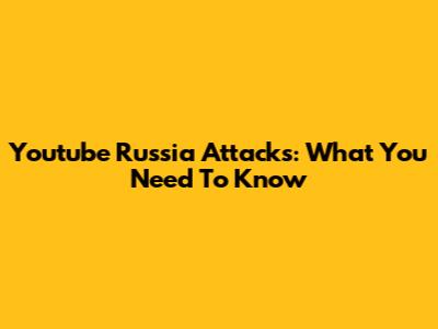 Youtube Russia Attacks: What You Need To Know
