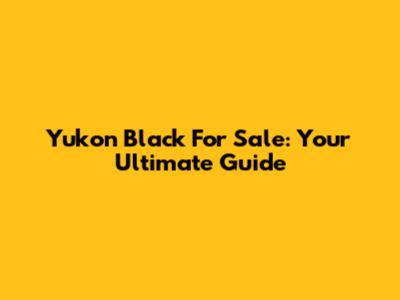 Yukon Black For Sale: Your Ultimate Guide