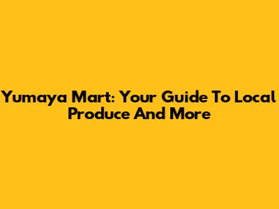 Yumaya Mart: Your Guide To Local Produce And More