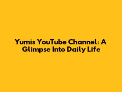 Yumi's YouTube Channel: A Glimpse Into Daily Life