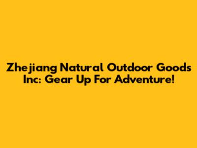 Zhejiang Natural Outdoor Goods Inc: Gear Up For Adventure!