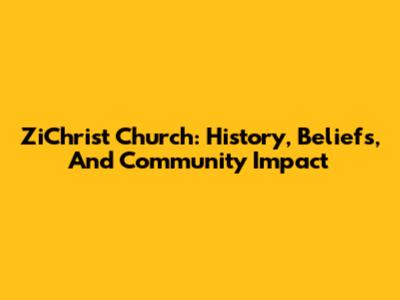 ZiChrist Church: History, Beliefs, And Community Impact