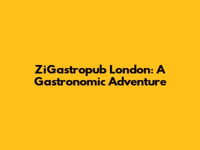ZiGastropub London: A Gastronomic Adventure
