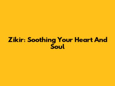 Zikir: Soothing Your Heart And Soul