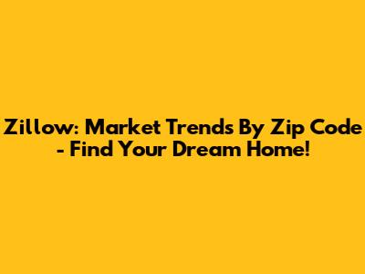 Zillow: Market Trends By Zip Code - Find Your Dream Home!