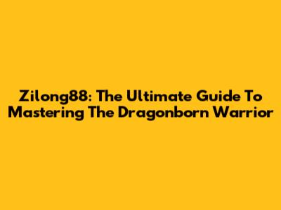 Zilong88: The Ultimate Guide To Mastering The Dragonborn Warrior