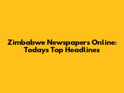Zimbabwe Newspapers Online: Today's Top Headlines