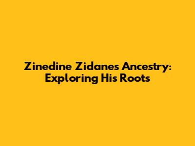 Zinedine Zidane's Ancestry: Exploring His Roots